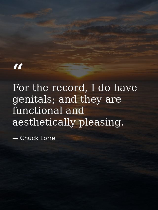 For the record, I do have genitals; and they are functional and aesthetically pleasing. — Chuck Lorre