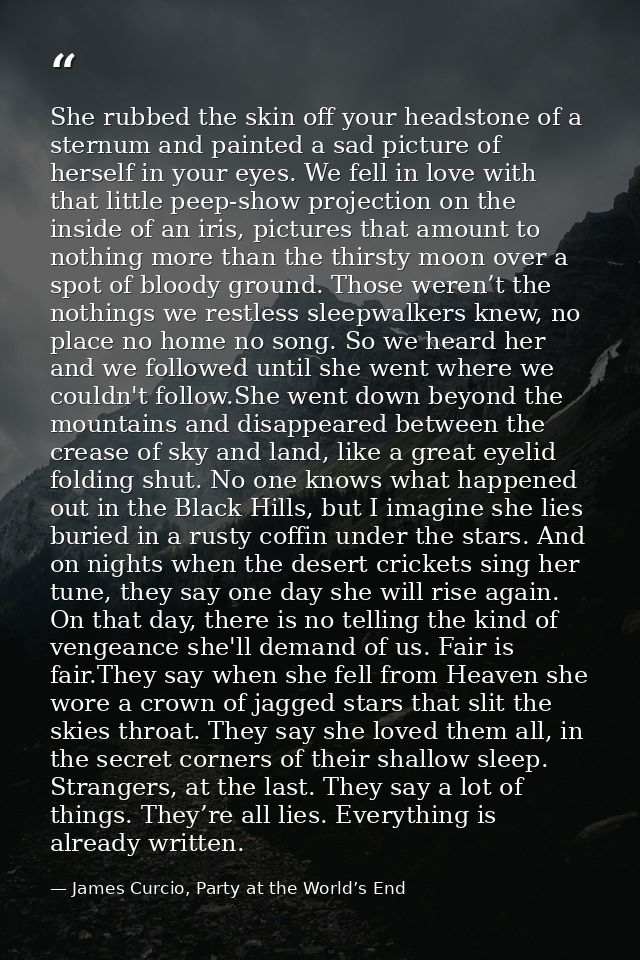 She rubbed the skin off your headstone of a sternum and painted a sad picture of herself in your eyes. We fell in love w — James Curcio, Party at the World’s End