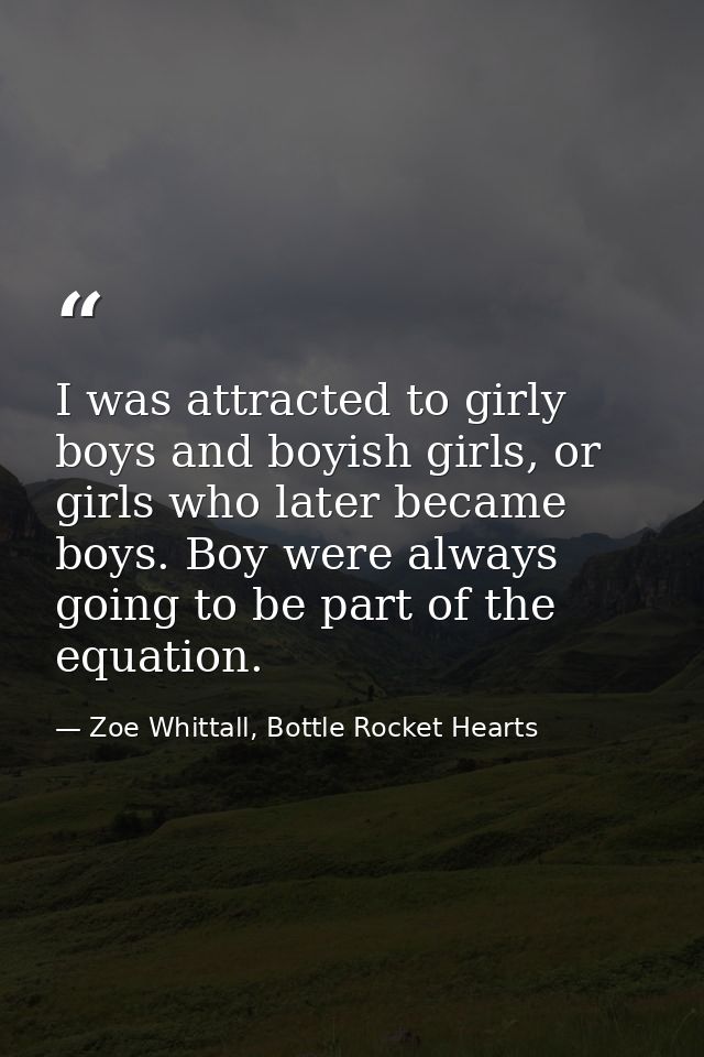 I was attracted to girly boys and boyish girls, or girls who later became boys. Boy were always going to be part of the  — Zoe Whittall, Bottle Rocket Hearts