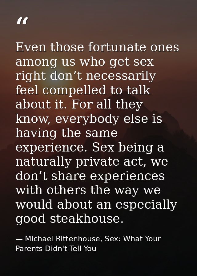 Even those fortunate ones among us who get sex right don’t necessarily feel compelled to talk about it. For all they kno — Michael Rittenhouse, Sex: What Your Parents Didn't Tell You