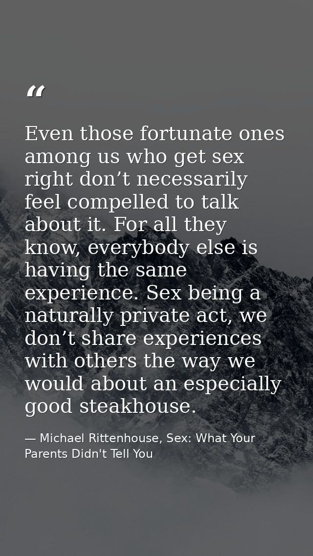 Even those fortunate ones among us who get sex right don’t necessarily feel compelled to talk about it. For all they kno — Michael Rittenhouse, Sex: What Your Parents Didn't Tell You