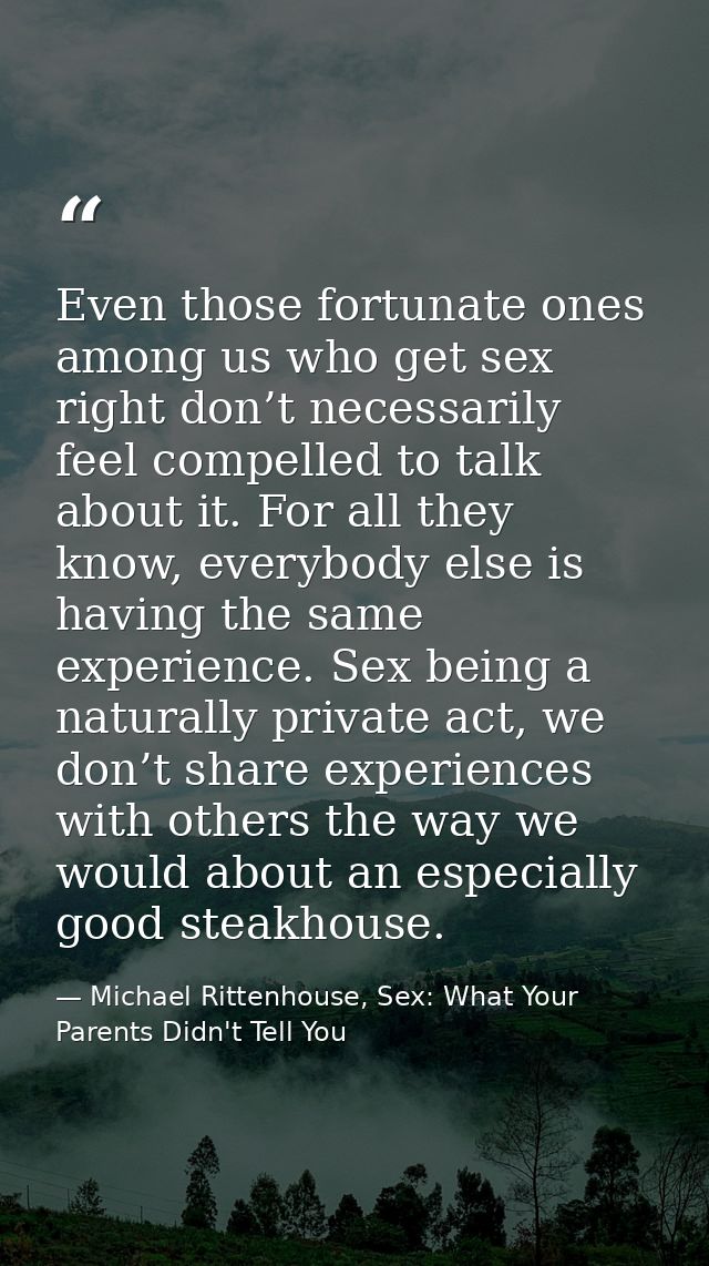 Even those fortunate ones among us who get sex right don’t necessarily feel compelled to talk about it. For all they kno — Michael Rittenhouse, Sex: What Your Parents Didn't Tell You