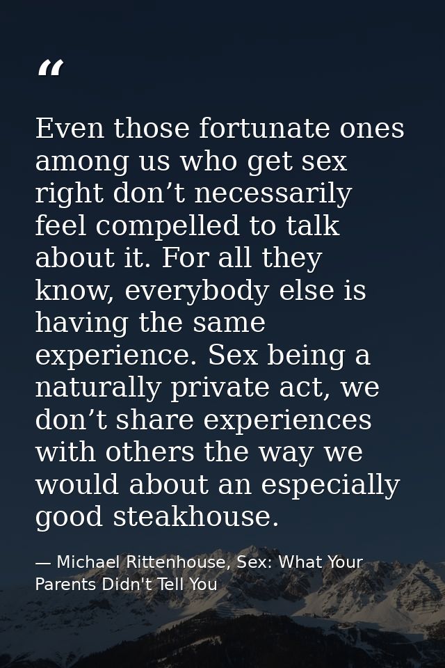 Even those fortunate ones among us who get sex right don’t necessarily feel compelled to talk about it. For all they kno — Michael Rittenhouse, Sex: What Your Parents Didn't Tell You