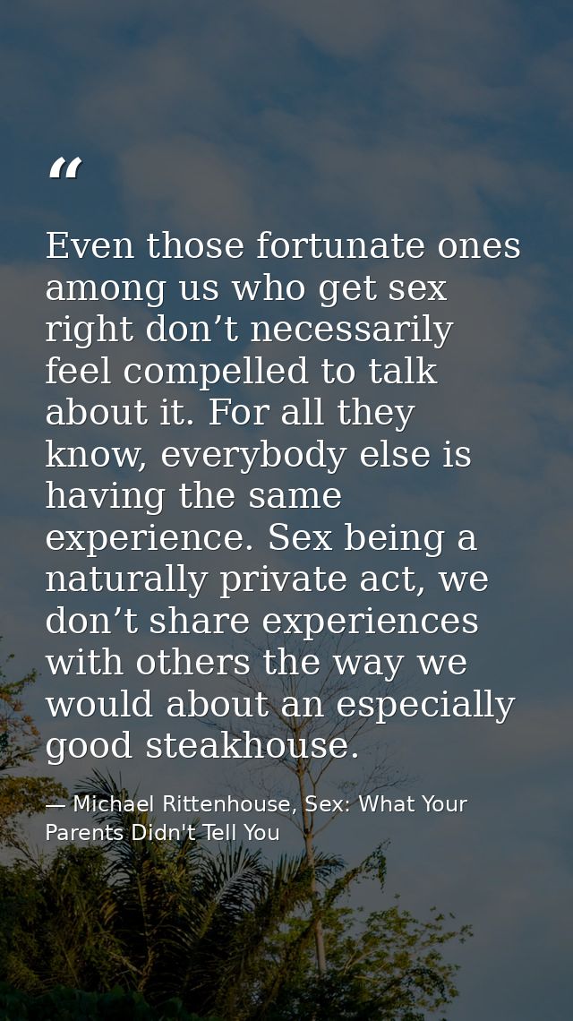 Even those fortunate ones among us who get sex right don’t necessarily feel compelled to talk about it. For all they kno — Michael Rittenhouse, Sex: What Your Parents Didn't Tell You