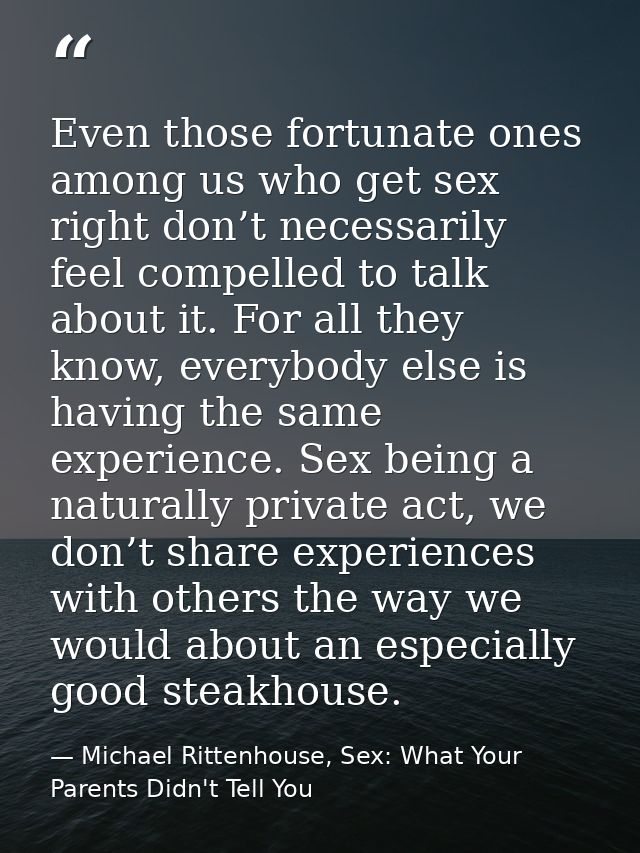 Even those fortunate ones among us who get sex right don’t necessarily feel compelled to talk about it. For all they kno — Michael Rittenhouse, Sex: What Your Parents Didn't Tell You