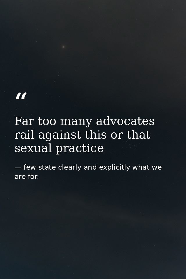 Far too many advocates rail against this or that sexual practice — few state clearly and explicitly what we are for.