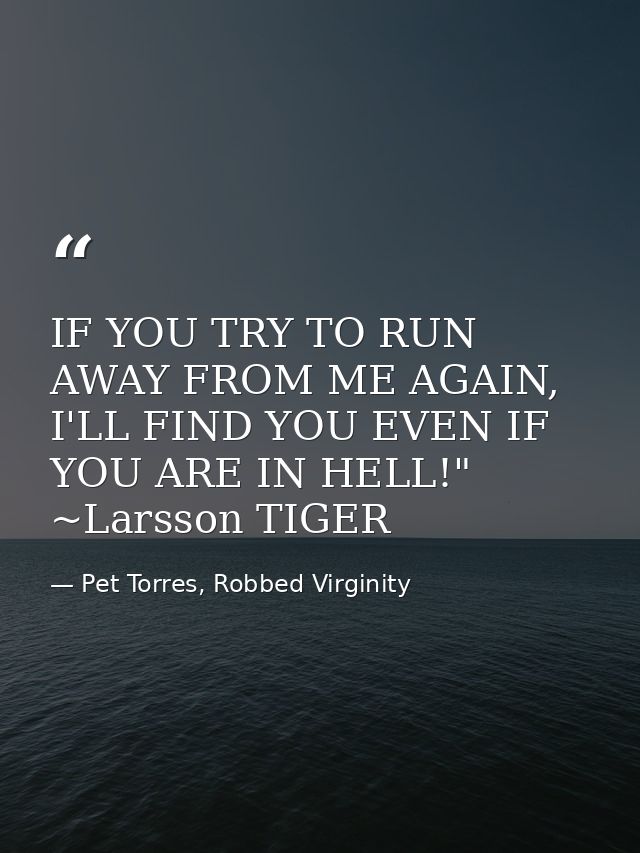 IF YOU TRY TO RUN AWAY FROM ME AGAIN, I'LL FIND YOU EVEN IF YOU ARE IN HELL!" ~Larsson TIGER — Pet Torres, Robbed Virginity