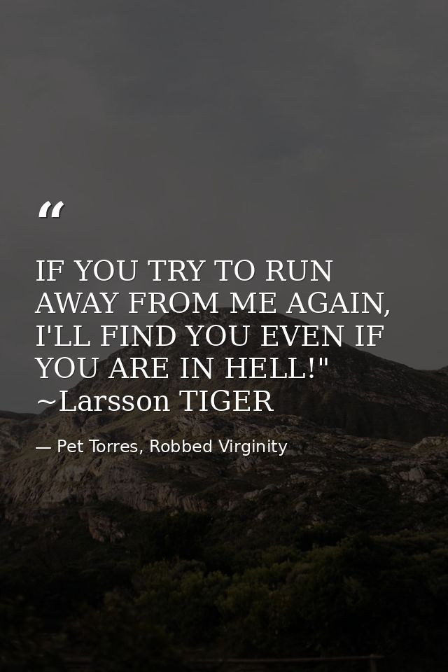 IF YOU TRY TO RUN AWAY FROM ME AGAIN, I'LL FIND YOU EVEN IF YOU ARE IN HELL!" ~Larsson TIGER — Pet Torres, Robbed Virginity