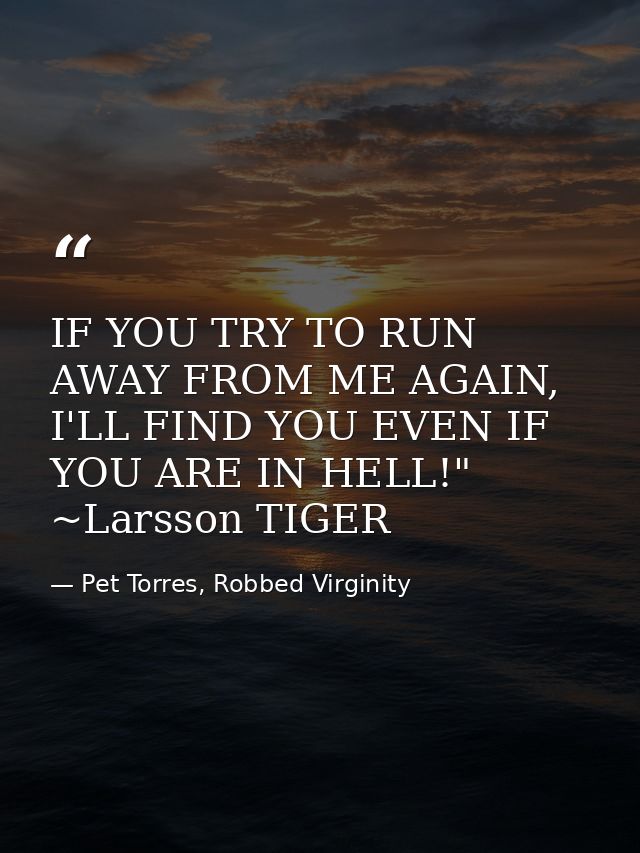 IF YOU TRY TO RUN AWAY FROM ME AGAIN, I'LL FIND YOU EVEN IF YOU ARE IN HELL!" ~Larsson TIGER — Pet Torres, Robbed Virginity
