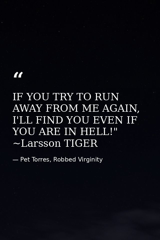 IF YOU TRY TO RUN AWAY FROM ME AGAIN, I'LL FIND YOU EVEN IF YOU ARE IN HELL!" ~Larsson TIGER — Pet Torres, Robbed Virginity