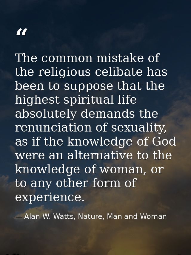 The common mistake of the religious celibate has been to suppose that the highest spiritual life absolutely demands the  — Alan W. Watts, Nature, Man and Woman