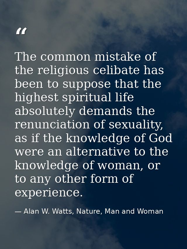 The common mistake of the religious celibate has been to suppose that the highest spiritual life absolutely demands the  — Alan W. Watts, Nature, Man and Woman