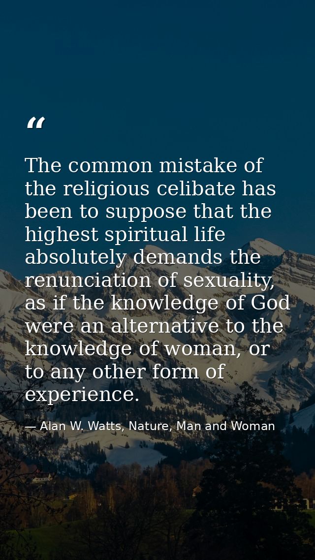 The common mistake of the religious celibate has been to suppose that the highest spiritual life absolutely demands the  — Alan W. Watts, Nature, Man and Woman
