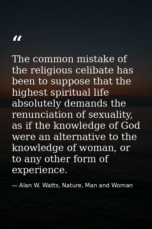 The common mistake of the religious celibate has been to suppose that the highest spiritual life absolutely demands the  — Alan W. Watts, Nature, Man and Woman