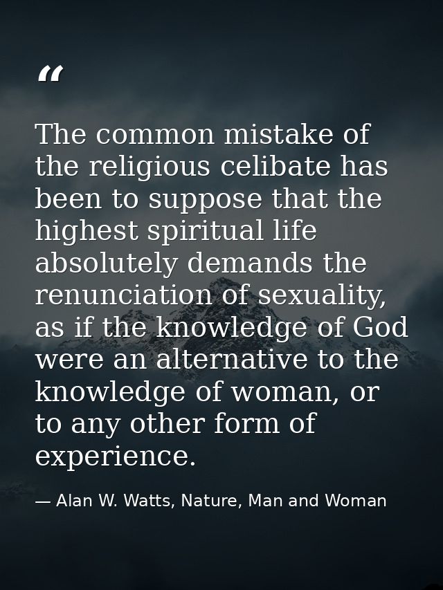 The common mistake of the religious celibate has been to suppose that the highest spiritual life absolutely demands the  — Alan W. Watts, Nature, Man and Woman