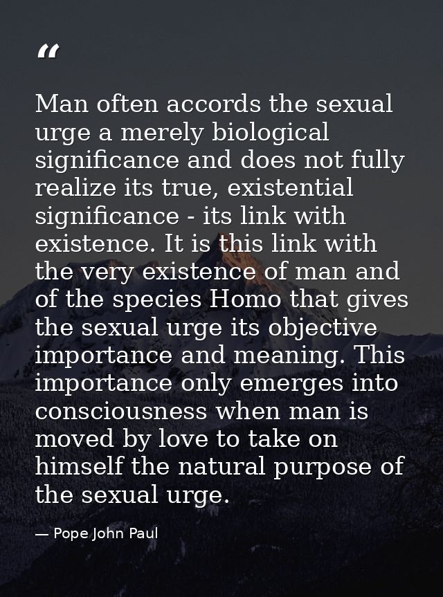 Man often accords the sexual urge a merely biological significance and does not fully realize its true, existential sign — Pope John Paul