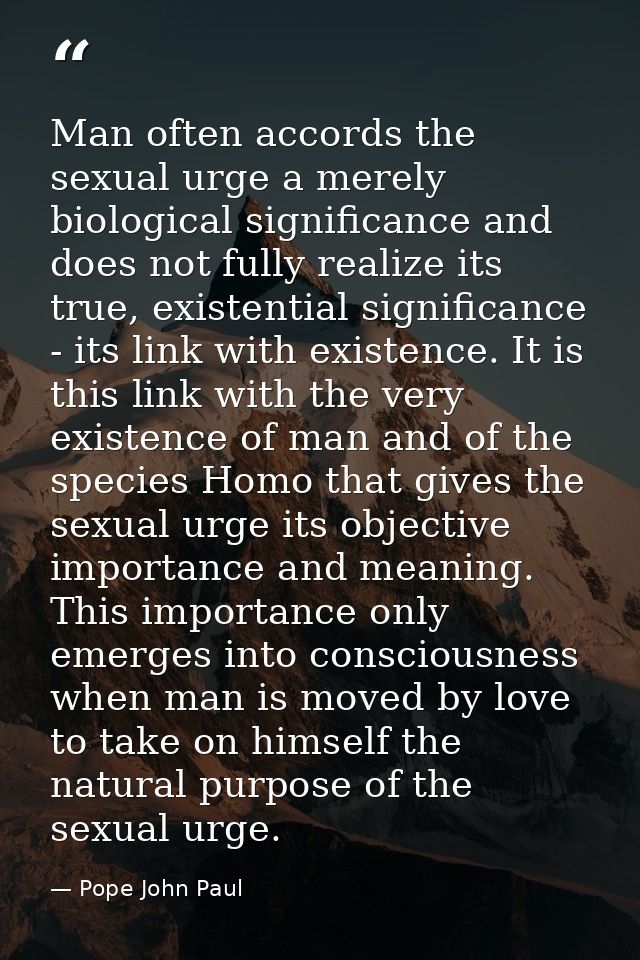 Man often accords the sexual urge a merely biological significance and does not fully realize its true, existential sign — Pope John Paul