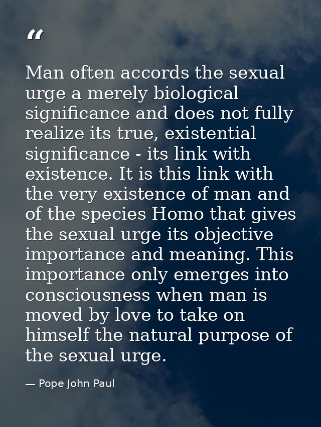 Man often accords the sexual urge a merely biological significance and does not fully realize its true, existential sign — Pope John Paul