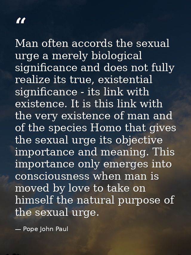 Man often accords the sexual urge a merely biological significance and does not fully realize its true, existential sign — Pope John Paul