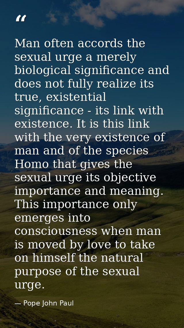 Man often accords the sexual urge a merely biological significance and does not fully realize its true, existential sign — Pope John Paul