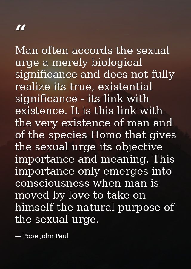 Man often accords the sexual urge a merely biological significance and does not fully realize its true, existential sign — Pope John Paul