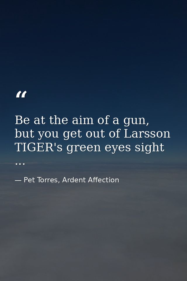 Be at the aim of a gun, but you get out of Larsson TIGER's green eyes sight ... — Pet Torres, Ardent Affection