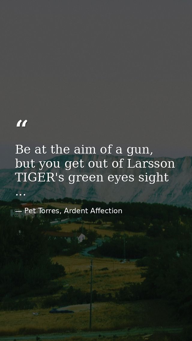 Be at the aim of a gun, but you get out of Larsson TIGER's green eyes sight ... — Pet Torres, Ardent Affection