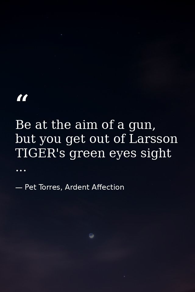 Be at the aim of a gun, but you get out of Larsson TIGER's green eyes sight ... — Pet Torres, Ardent Affection