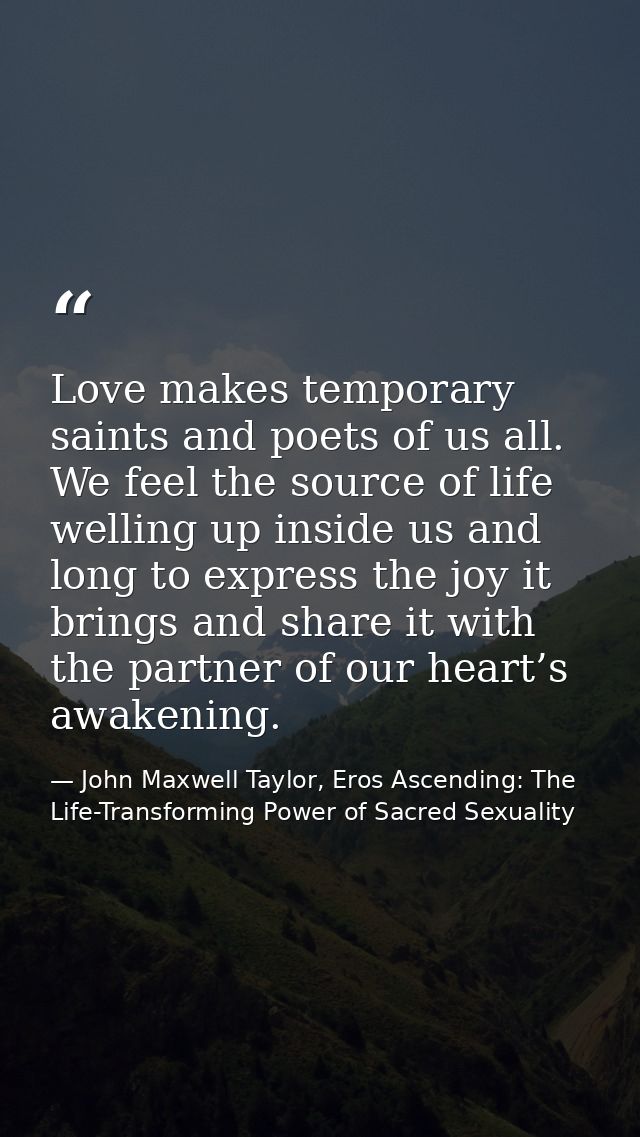 Love makes temporary saints and poets of us all. We feel the source of life welling up inside us and long to express the — John Maxwell Taylor, Eros Ascending: The Life-Transforming Power of Sacred Sexuality