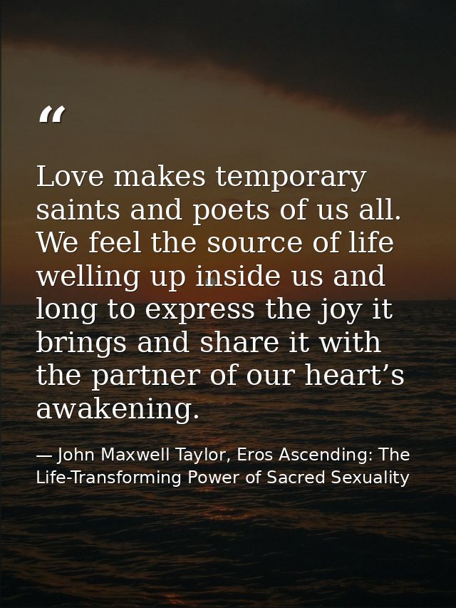Love makes temporary saints and poets of us all. We feel the source of life welling up inside us and long to express the — John Maxwell Taylor, Eros Ascending: The Life-Transforming Power of Sacred Sexuality