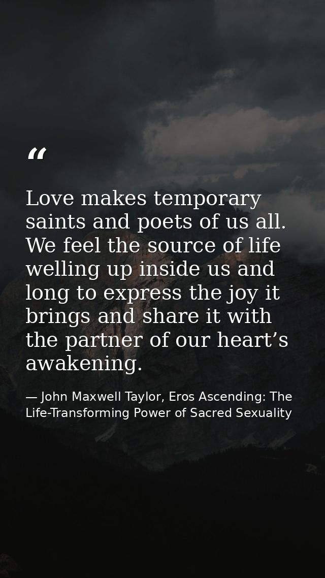 Love makes temporary saints and poets of us all. We feel the source of life welling up inside us and long to express the — John Maxwell Taylor, Eros Ascending: The Life-Transforming Power of Sacred Sexuality