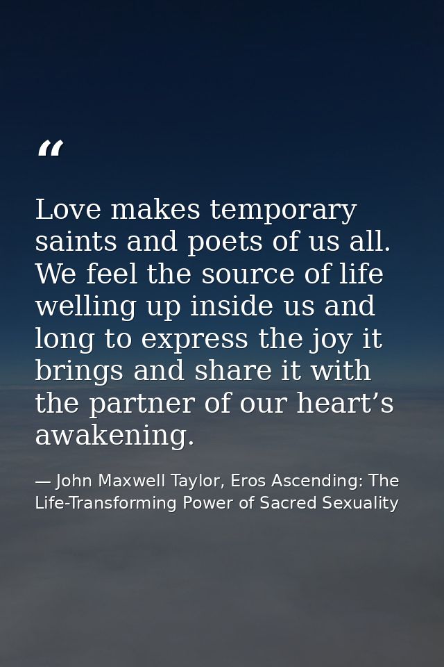 Love makes temporary saints and poets of us all. We feel the source of life welling up inside us and long to express the — John Maxwell Taylor, Eros Ascending: The Life-Transforming Power of Sacred Sexuality