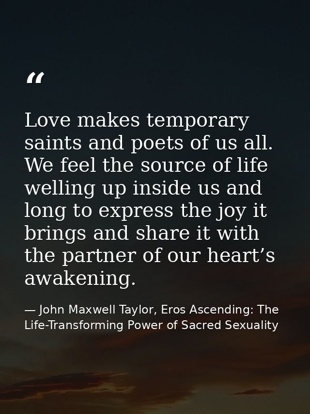 Love makes temporary saints and poets of us all. We feel the source of life welling up inside us and long to express the — John Maxwell Taylor, Eros Ascending: The Life-Transforming Power of Sacred Sexuality