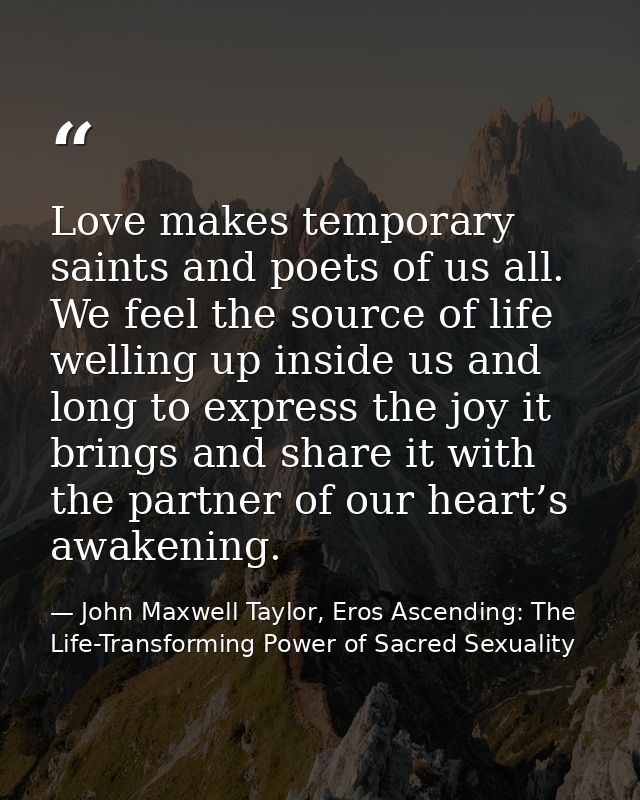 Love makes temporary saints and poets of us all. We feel the source of life welling up inside us and long to express the — John Maxwell Taylor, Eros Ascending: The Life-Transforming Power of Sacred Sexuality