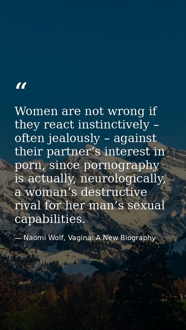 Women are not wrong if they react instinctively – often jealously – against their partner’s interest in porn, since porn — Naomi Wolf, Vagina: A New Biography