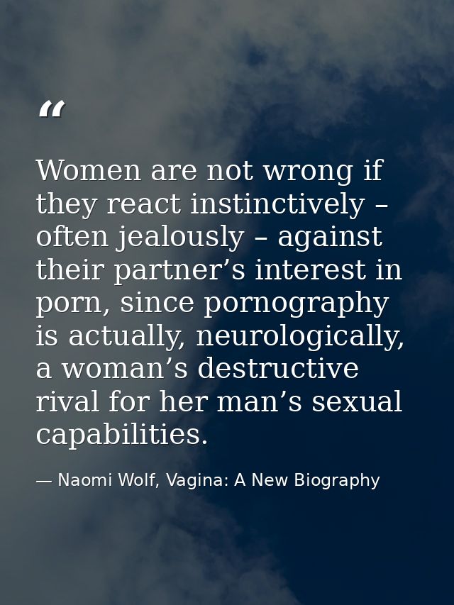 Women are not wrong if they react instinctively – often jealously – against their partner’s interest in porn, since porn — Naomi Wolf, Vagina: A New Biography