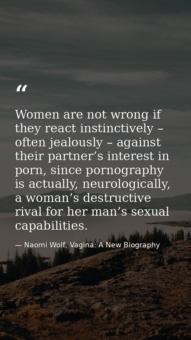 Women are not wrong if they react instinctively – often jealously – against their partner’s interest in porn, since porn — Naomi Wolf, Vagina: A New Biography