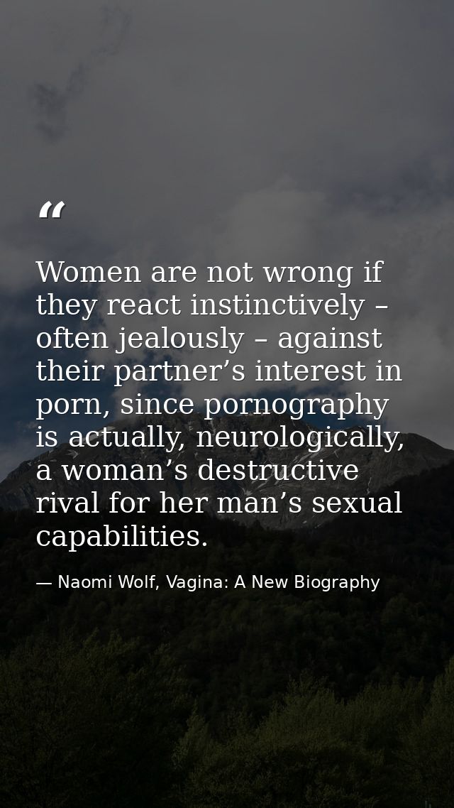 Women are not wrong if they react instinctively – often jealously – against their partner’s interest in porn, since porn — Naomi Wolf, Vagina: A New Biography