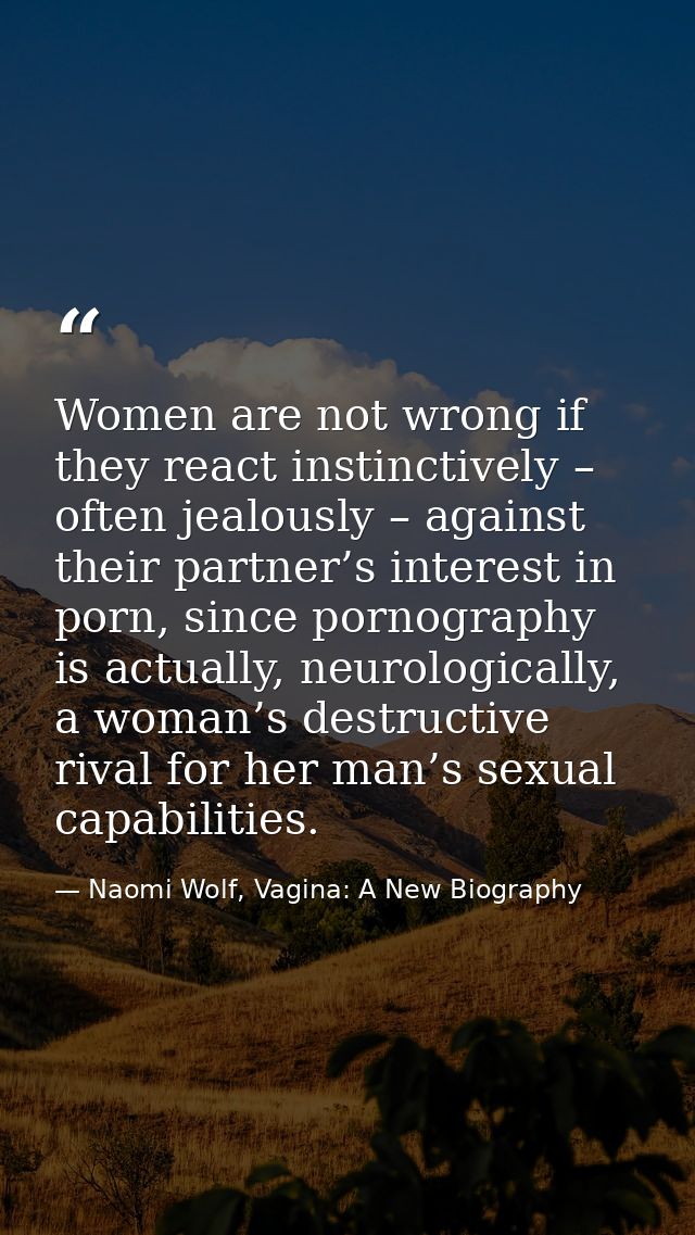 Women are not wrong if they react instinctively – often jealously – against their partner’s interest in porn, since porn — Naomi Wolf, Vagina: A New Biography