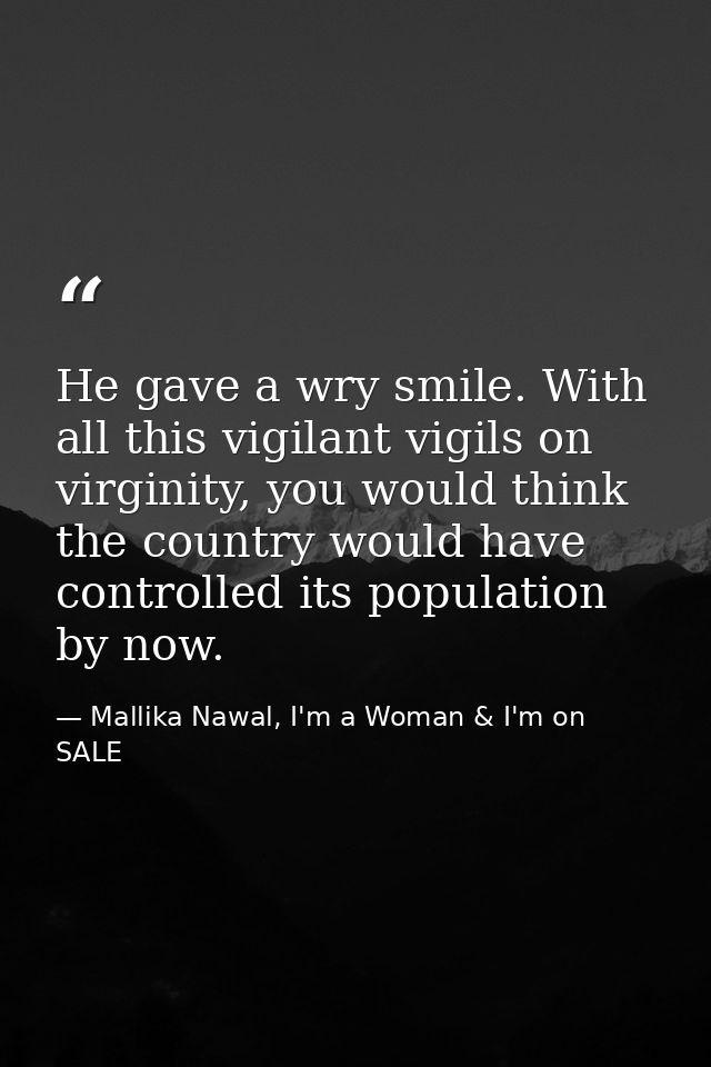 He gave a wry smile. With all this vigilant vigils on virginity, you would think the country would have controlled its p — Mallika Nawal, I'm a Woman & I'm on SALE