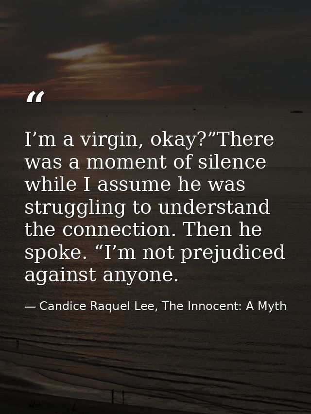 I’m a virgin, okay?”There was a moment of silence while I assume he was struggling to understand the connection. Then he — Candice Raquel Lee, The Innocent: A Myth