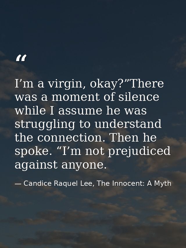 I’m a virgin, okay?”There was a moment of silence while I assume he was struggling to understand the connection. Then he — Candice Raquel Lee, The Innocent: A Myth
