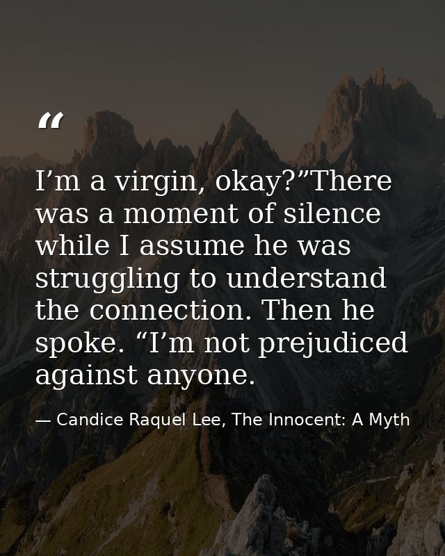 I’m a virgin, okay?”There was a moment of silence while I assume he was struggling to understand the connection. Then he — Candice Raquel Lee, The Innocent: A Myth