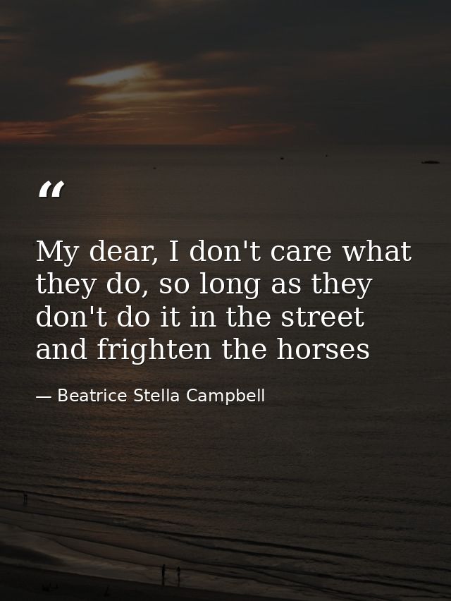 My dear, I don't care what they do, so long as they don't do it in the street and frighten the horses — Beatrice Stella Campbell