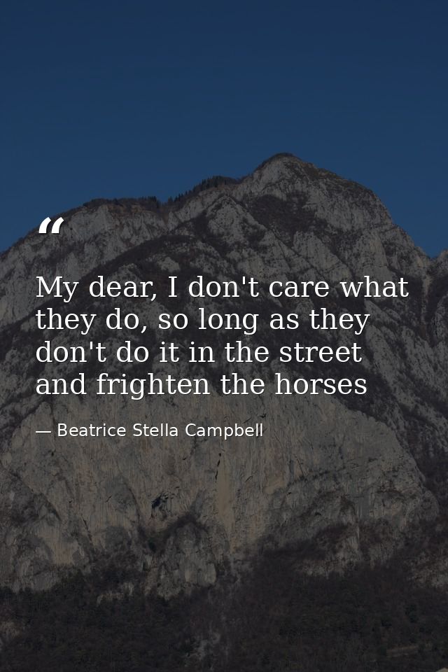My dear, I don't care what they do, so long as they don't do it in the street and frighten the horses — Beatrice Stella Campbell
