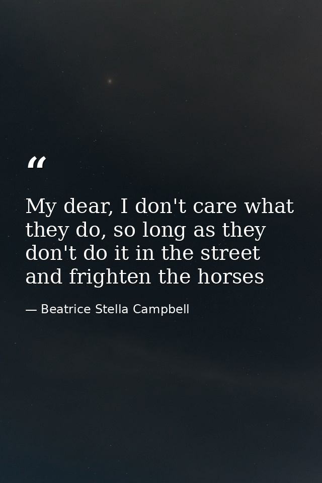 My dear, I don't care what they do, so long as they don't do it in the street and frighten the horses — Beatrice Stella Campbell