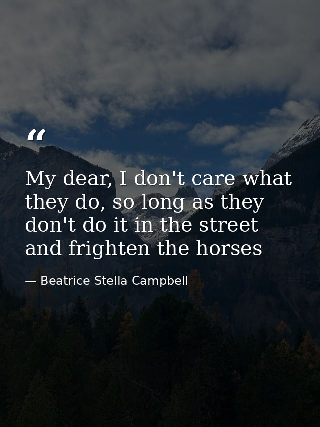 My dear, I don't care what they do, so long as they don't do it in the street and frighten the horses — Beatrice Stella Campbell