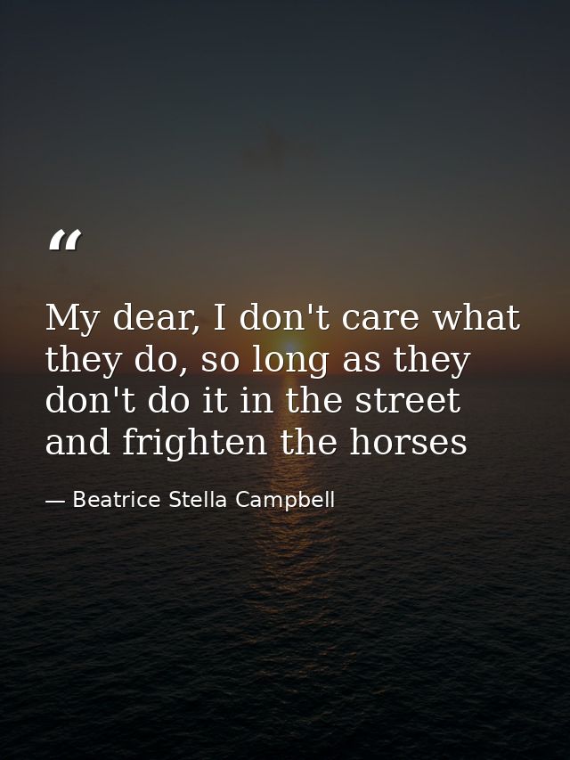 My dear, I don't care what they do, so long as they don't do it in the street and frighten the horses — Beatrice Stella Campbell