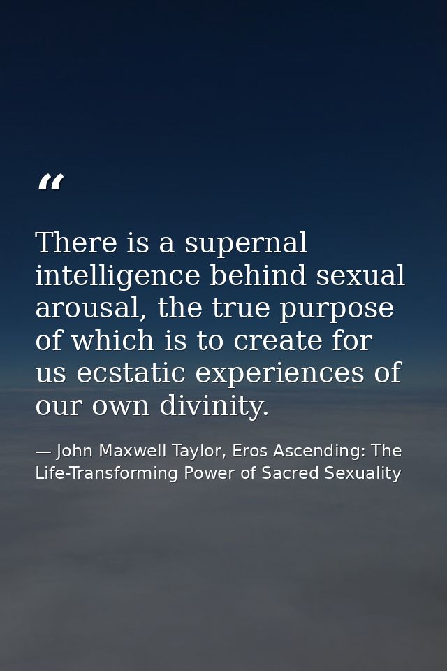 There is a supernal intelligence behind sexual arousal, the true purpose of which is to create for us ecstatic experienc — John Maxwell Taylor, Eros Ascending: The Life-Transforming Power of Sacred Sexuality