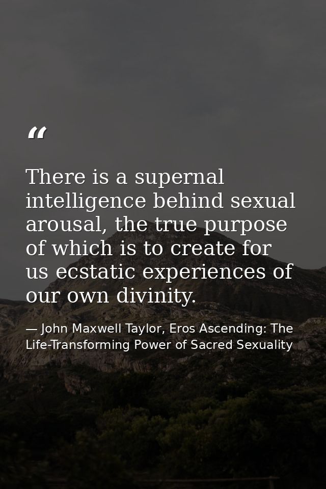 There is a supernal intelligence behind sexual arousal, the true purpose of which is to create for us ecstatic experienc — John Maxwell Taylor, Eros Ascending: The Life-Transforming Power of Sacred Sexuality